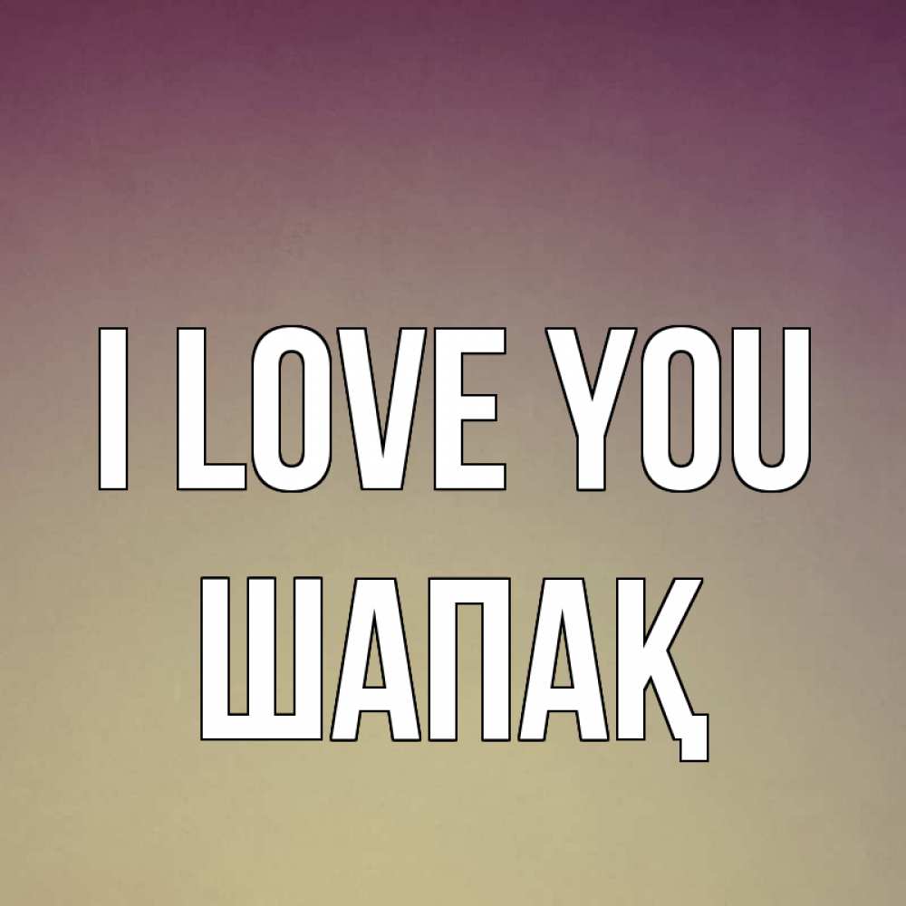 Greetings card с именем, ШАПАҚ I love you для любимой Greetings with text for free download 