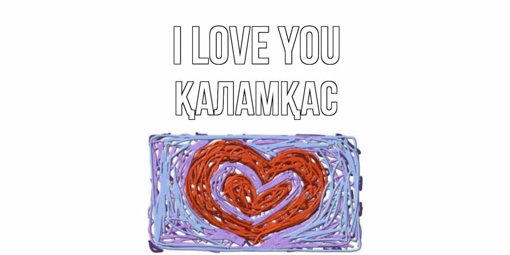 Greetings card с именем, ҚАЛАМҚАС I love you сердце Greetings with text for free download 