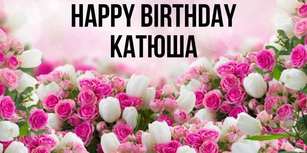 Greetings card с именем, Катюша Happy Birthday открытка с разными розами Greetings with text for free download 