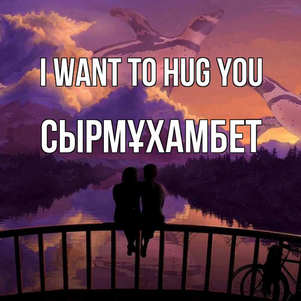 Greetings card с именем, СЫРМҰХАМБЕТ I want to hug you парочка сидит на мосте или на набережной Greetings with text for free download 