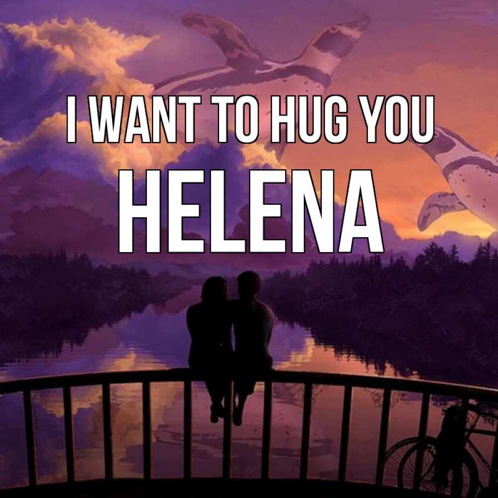 Greetings card с именем, Helena I want to hug you парочка сидит на мосте или на набережной Greetings with text for free download 