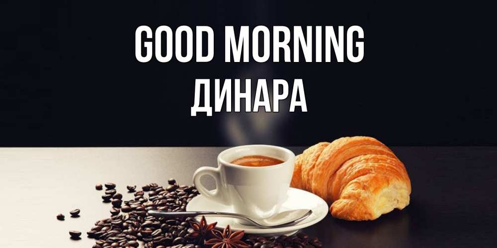 Greetings card с именем, ДИНАРА Good morning зерна кофе и кофе на завтрак с круасаном Greetings with text for free download 