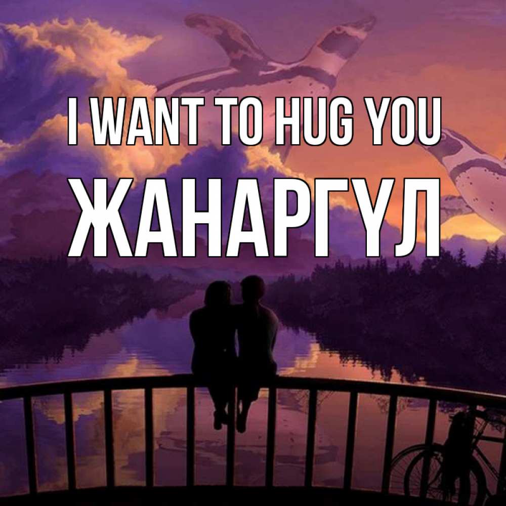 Greetings card с именем, ЖАНАРГҮЛ I want to hug you парочка сидит на мосте или на набережной Greetings with text for free download 