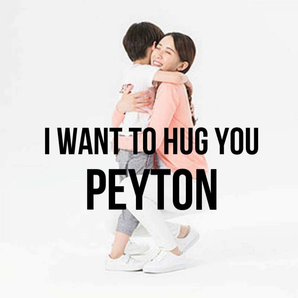 Greetings card с именем, Peyton I want to hug you соскучилась по сыну Greetings with text for free download 