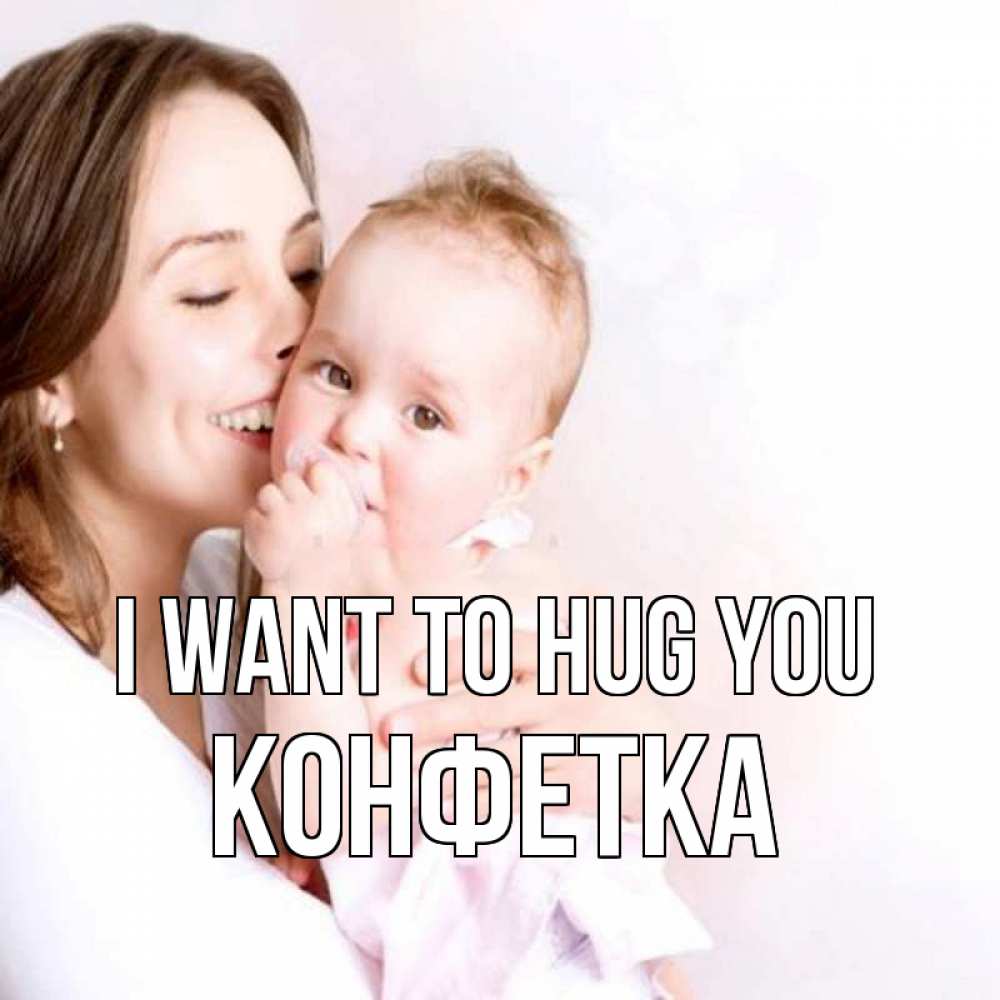 Greetings card с именем, Конфетка I want to hug you фото счастливой мамы и ребенка Greetings with text for free download 