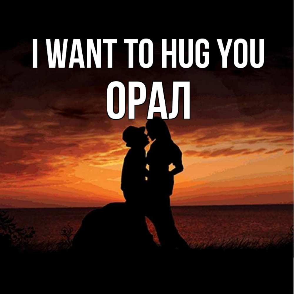 Greetings card с именем, ОРАЛ I want to hug you парень и девушка и оранжевое небо Greetings with text for free download 