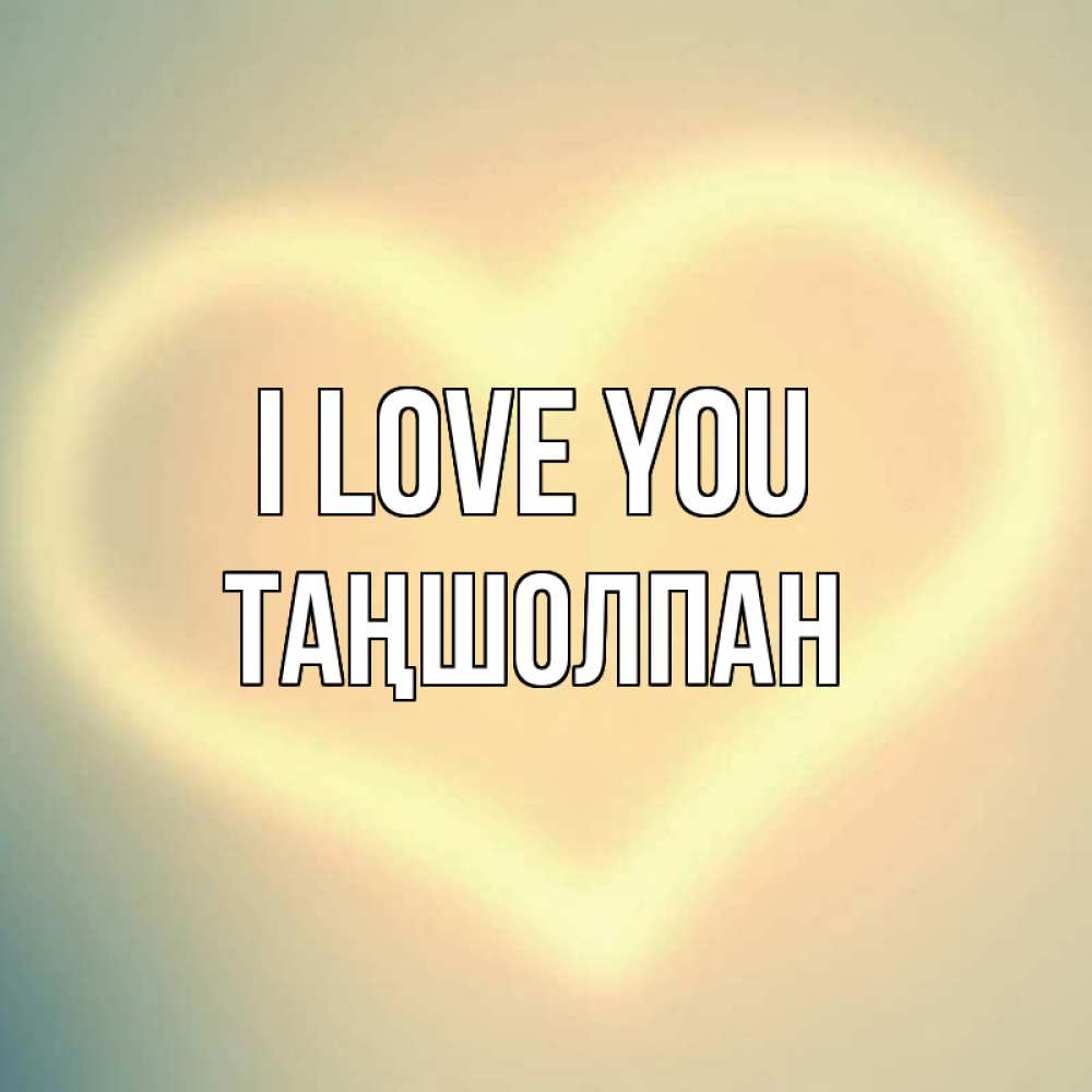 Greetings card с именем, ТАҢШОЛПАН I love you сердце Greetings with text for free download 
