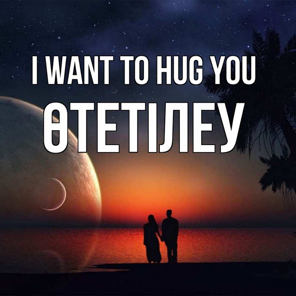 Greetings card с именем, ӨТЕТІЛЕУ I want to hug you восход спутников Greetings with text for free download 