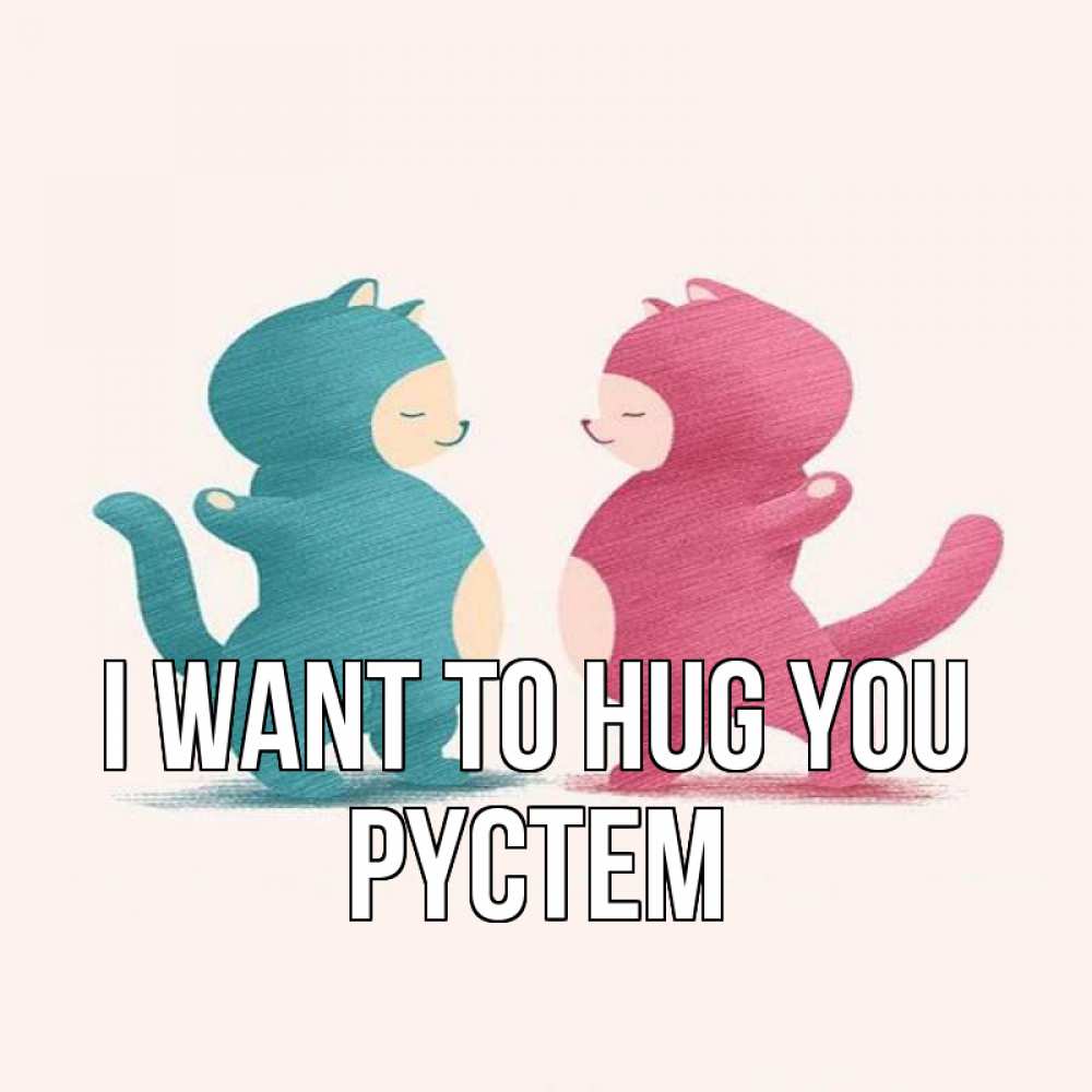 Greetings card с именем, РҮСТЕМ I want to hug you пузики и котики Greetings with text for free download 