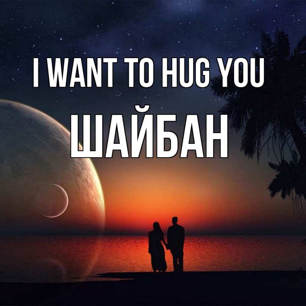Greetings card с именем, ШАЙБАН I want to hug you восход спутников Greetings with text for free download 