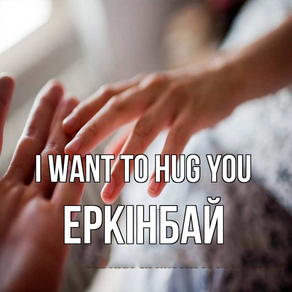 Greetings card с именем, Еркінбай I want to hug you прикосновение Greetings with text for free download 