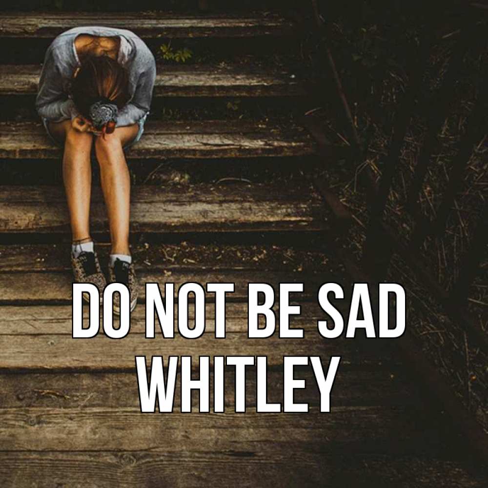 Greetings card с именем, Whitley Do not be sad девушка сидит на деревянных ступеньках Greetings with text for free download 