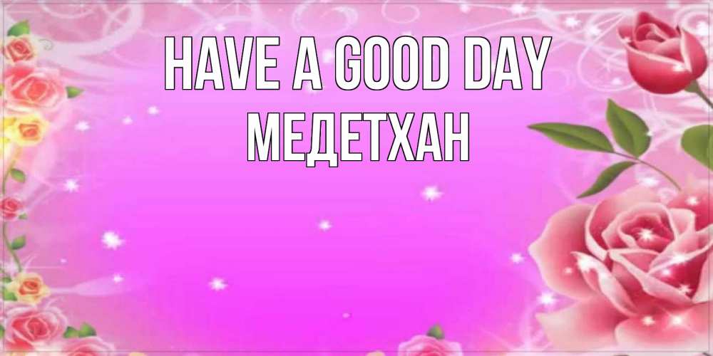 Greetings card с именем, МЕДЕТХАН Have a good day открытка с розами Greetings with text for free download 