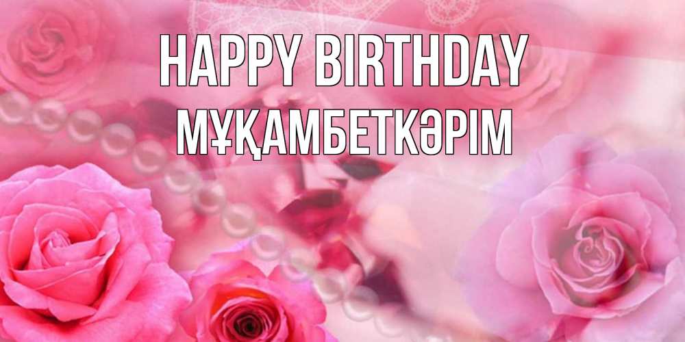 Greetings card с именем, Мұқамбеткәрім Happy Birthday открытка с розами и жемчугом Greetings with text for free download 