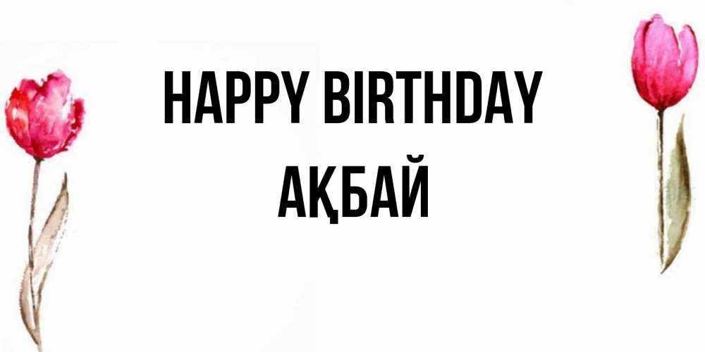 Greetings card с именем, Ақбай Happy Birthday открытки акварелью с цветами Greetings with text for free download 