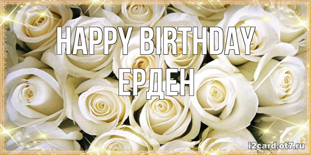 Greetings card с именем, Ерден Happy Birthday открытка с белыми розами. большой букет белых роз Greetings with text for free download 