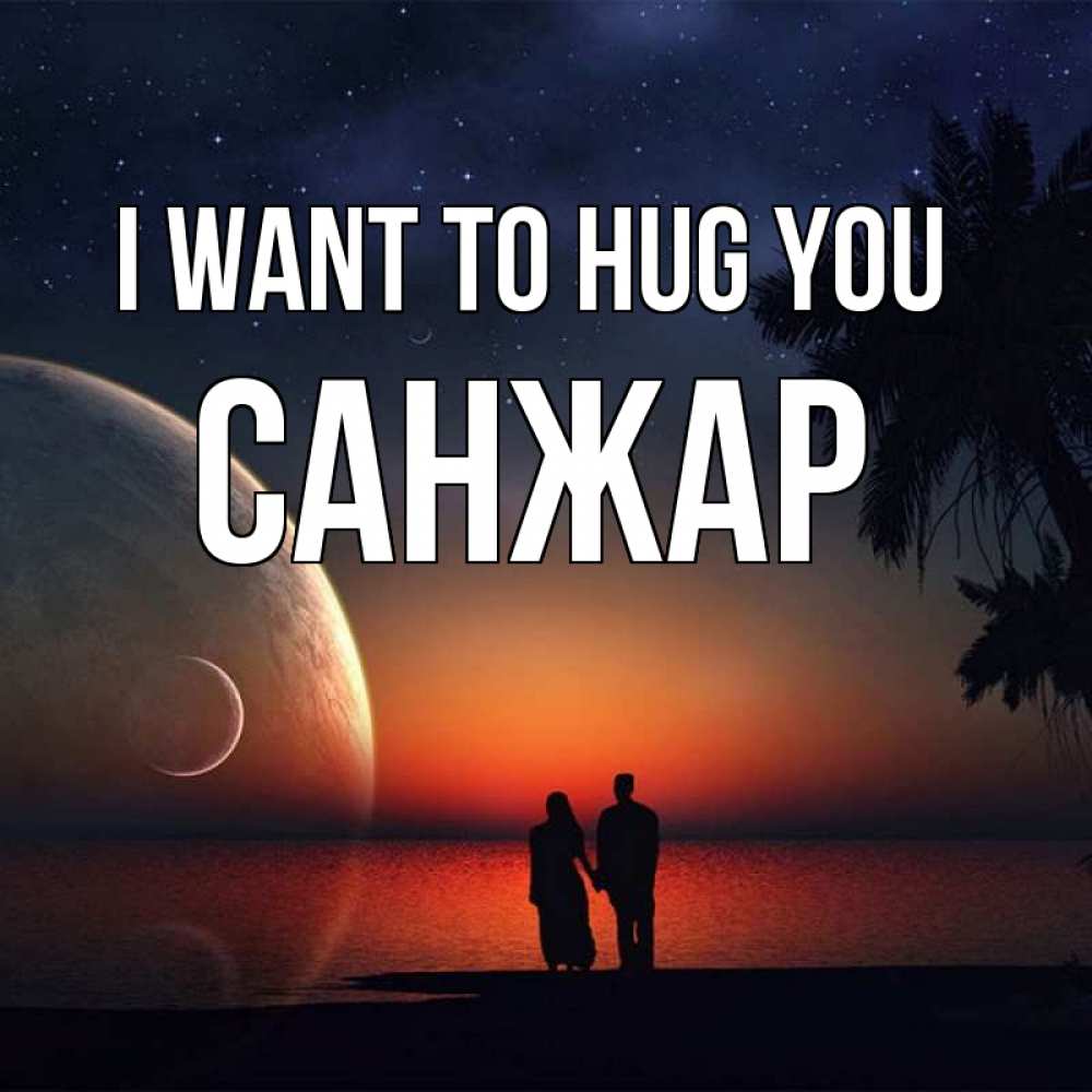 Greetings card с именем, САНЖАР I want to hug you восход спутников Greetings with text for free download 
