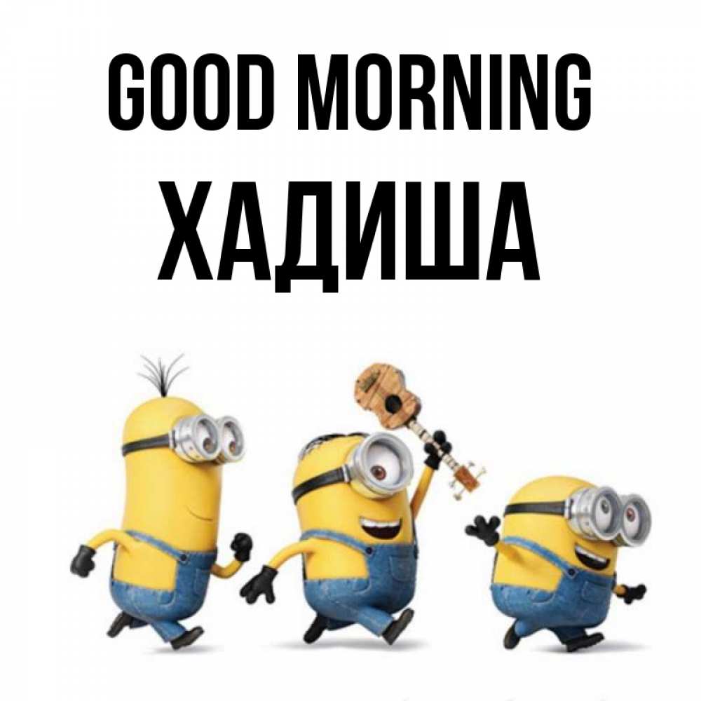 Greetings card с именем, ХАДИША Good morning миньоны и прекрасное утро Greetings with text for free download 