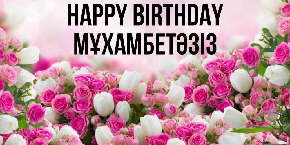 Greetings card с именем, МҰХАМБЕТӘЗІЗ Happy Birthday открытка с разными розами Greetings with text for free download 