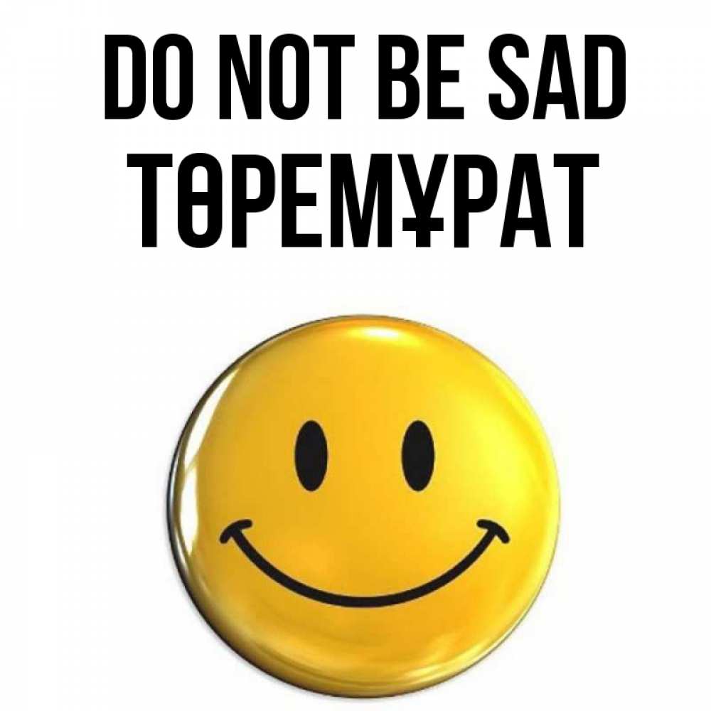 Greetings card с именем, Төремұрат Do not be sad желаем всем позитива Greetings with text for free download 