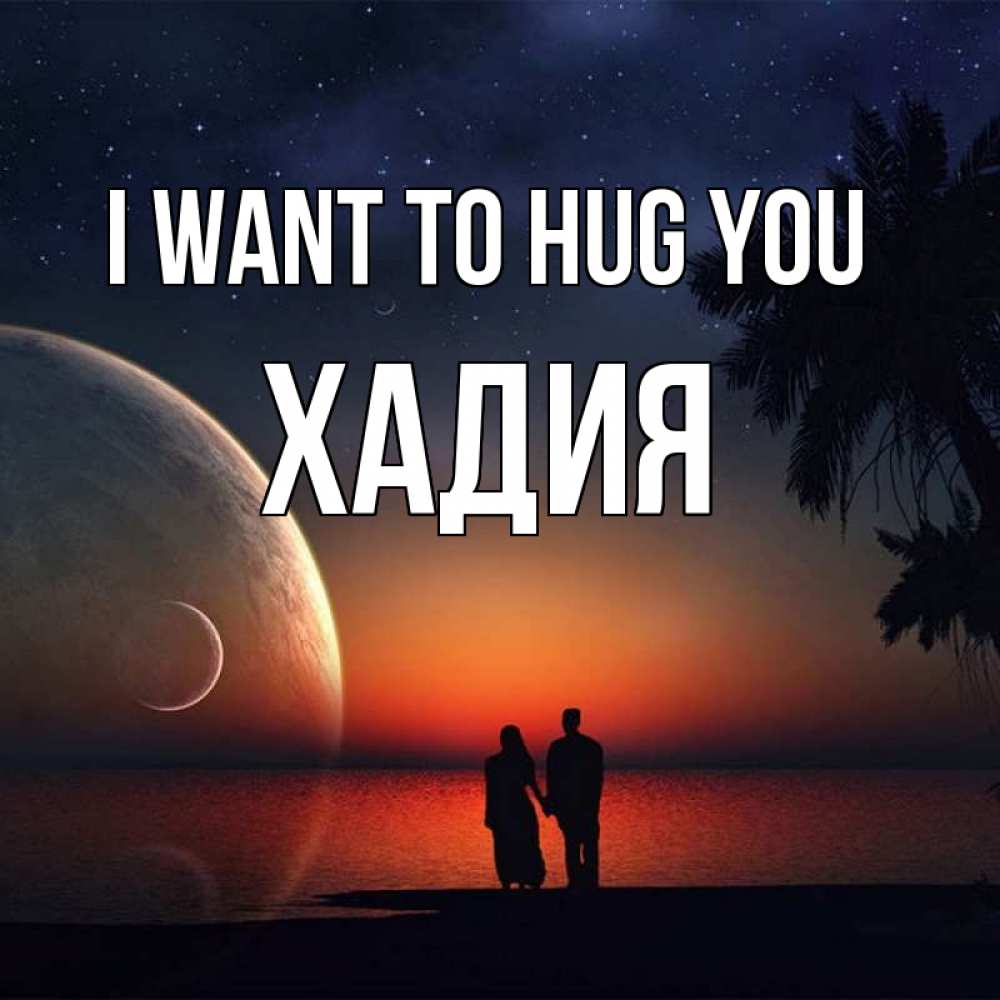 Greetings card с именем, ХАДИЯ I want to hug you восход спутников Greetings with text for free download 