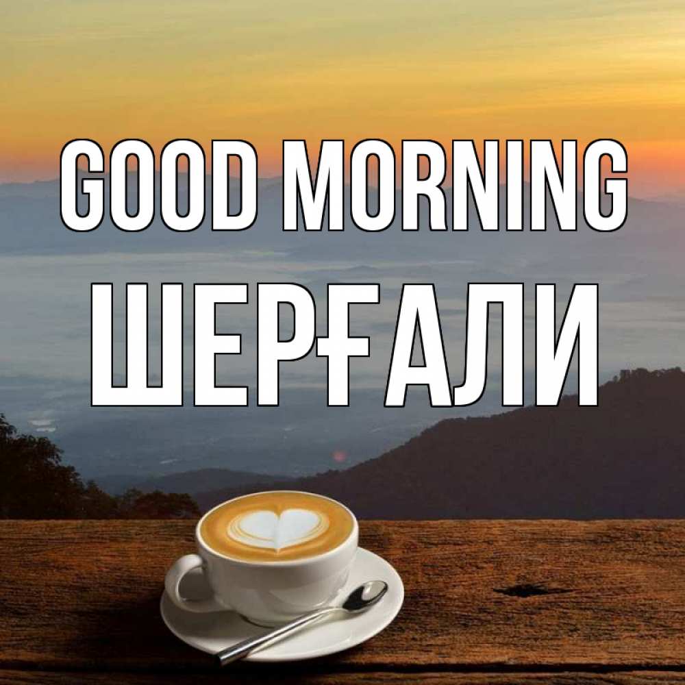 Greetings card с именем, ШЕРҒАЛИ Good morning кофе на высоте Greetings with text for free download 