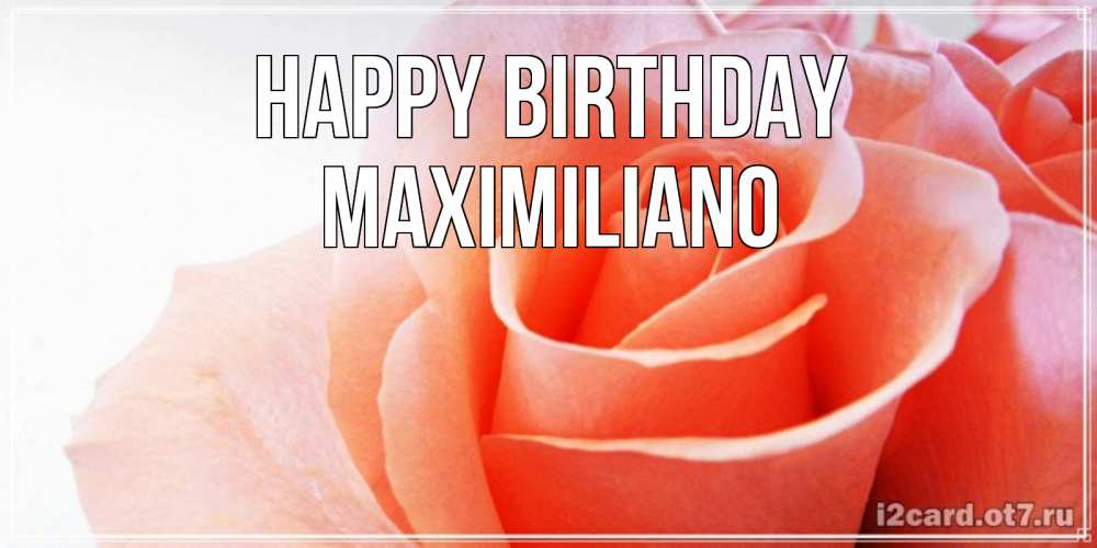 Greetings card с именем, Maximiliano Happy Birthday розы для поздравления с днем рождения Greetings with text for free download 