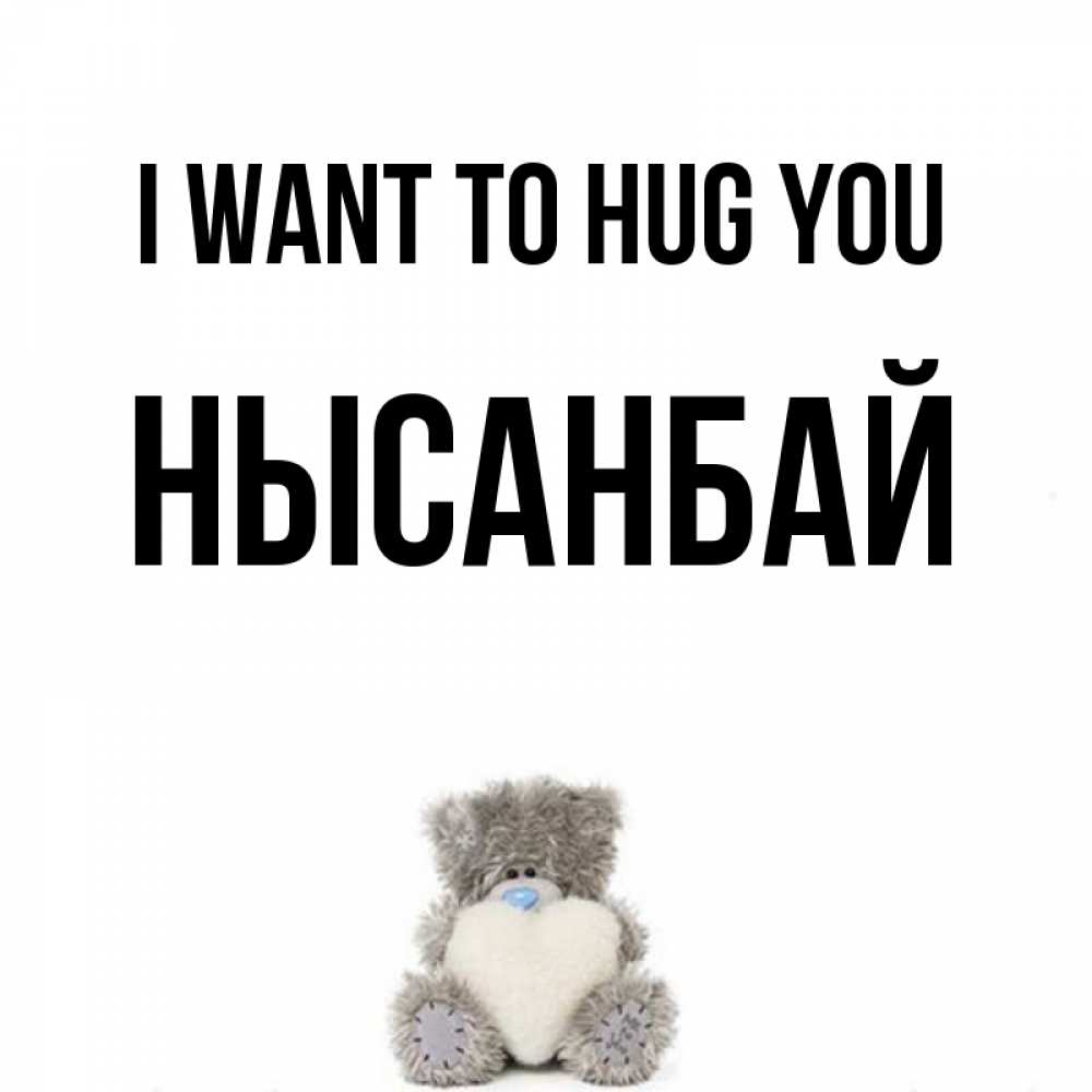 Greetings card с именем, НЫСАНБАЙ I want to hug you медвежонок с сердечком белого цвета Greetings with text for free download 