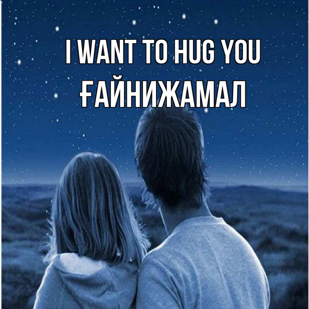 Greetings card с именем, ҒАЙНИЖАМАЛ I want to hug you парень с девушкой смотрят на звезды Greetings with text for free download 