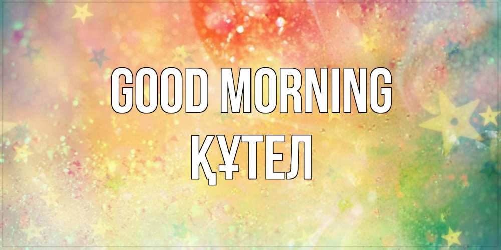 Greetings card с именем, ҚҰТЕЛ Good morning красивая открытка с пожеланиями добрейшего утра Greetings with text for free download 