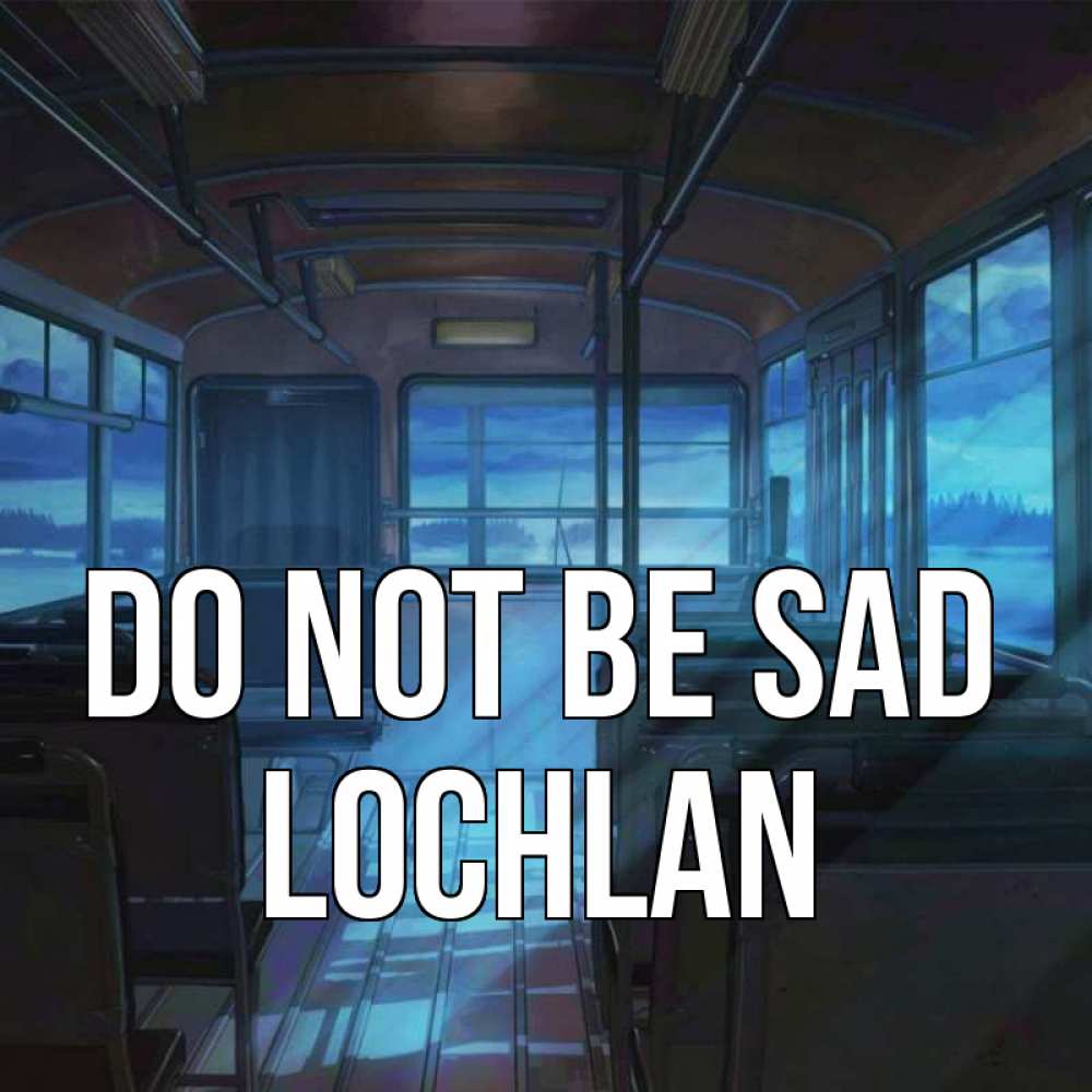 Greetings card с именем, Lochlan Do not be sad страшилка Greetings with text for free download 