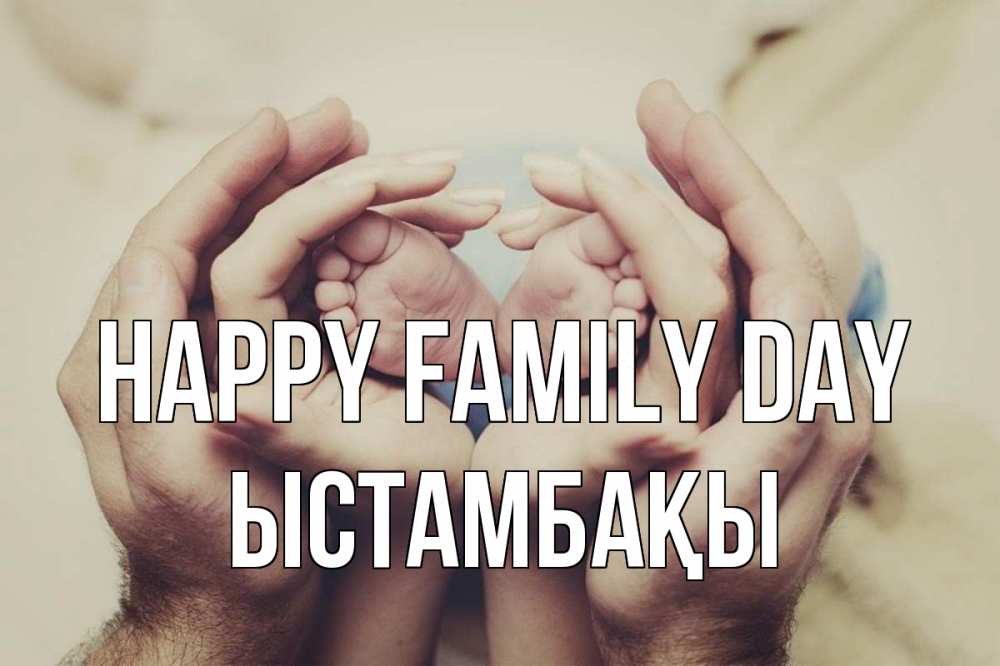 Greetings card с именем, ЫСТАМБАҚЫ happy family day Семья, малыш, руки Greetings with text for free download 