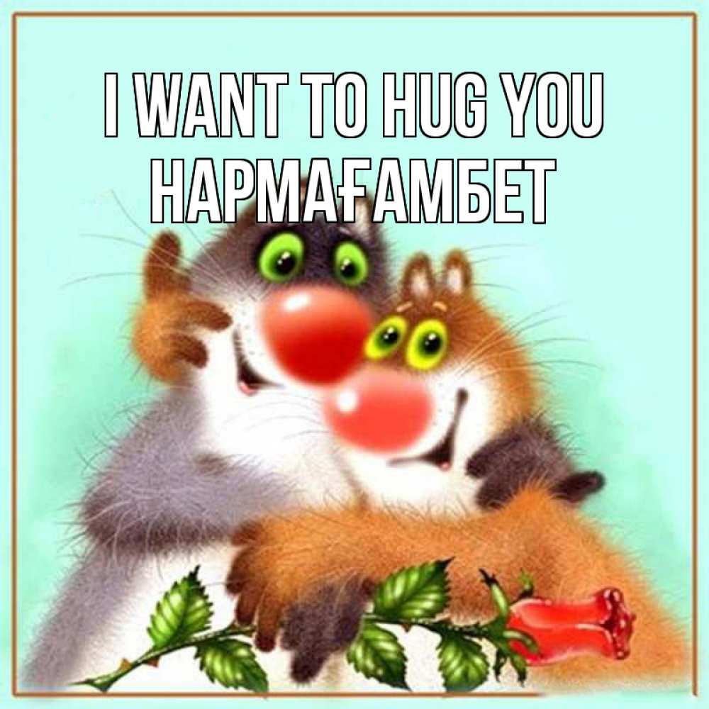 Greetings card с именем, НАРМАҒАМБЕТ I want to hug you роза и мышки Greetings with text for free download 