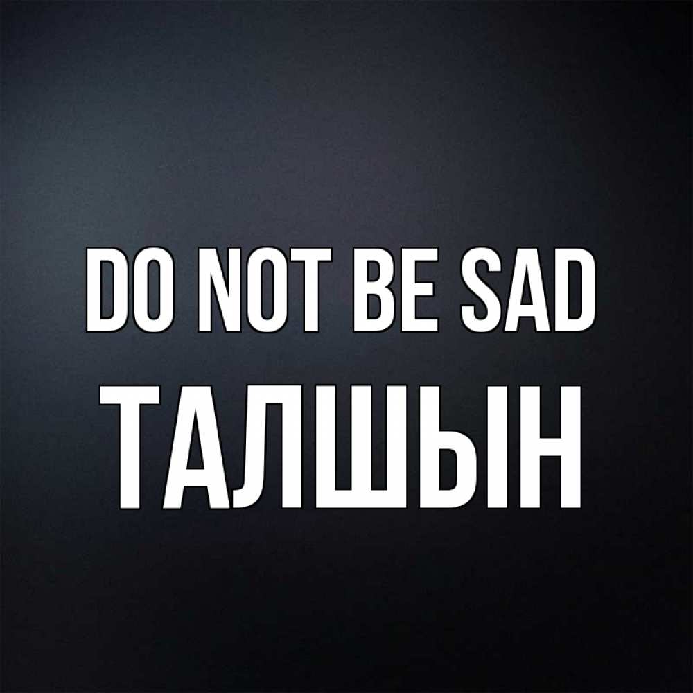 Greetings card с именем, ТАЛШЫН Do not be sad Градиент серый Greetings with text for free download 