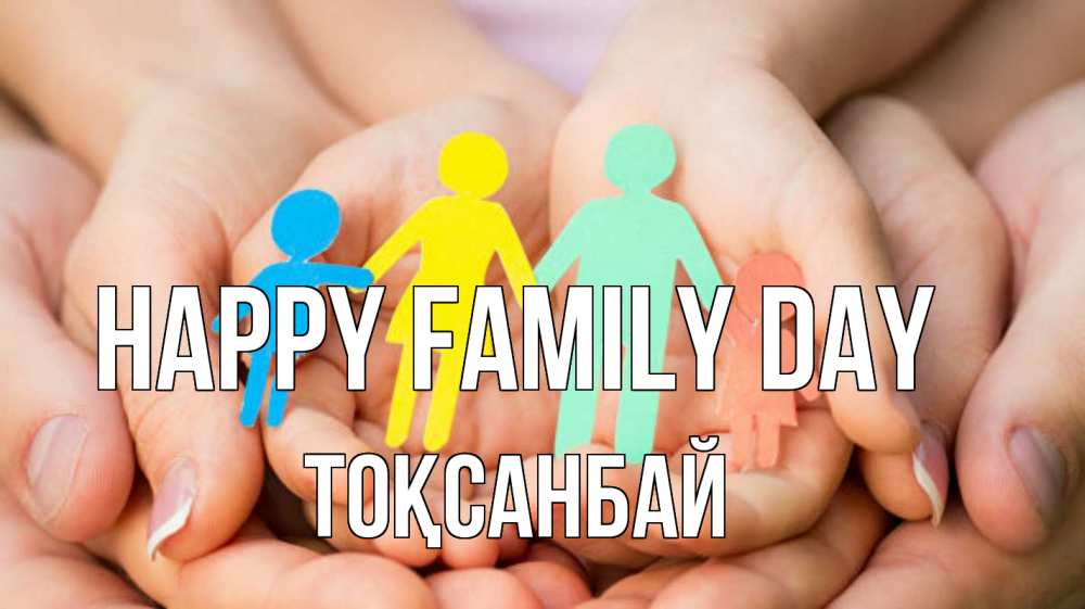 Greetings card с именем, ТОҚСАНБАЙ happy family day Руки, бумага, семья Greetings with text for free download 