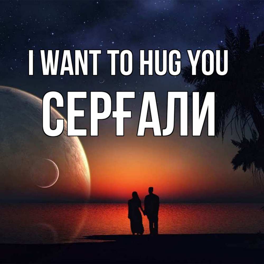 Greetings card с именем, СЕРҒАЛИ I want to hug you восход спутников Greetings with text for free download 