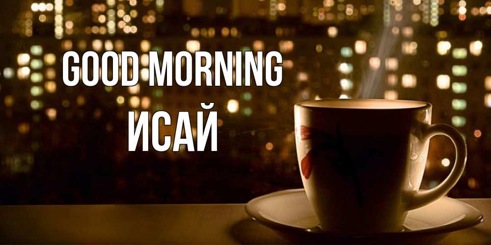 Greetings card с именем, Исай Good morning утрешнее настроение Greetings with text for free download 