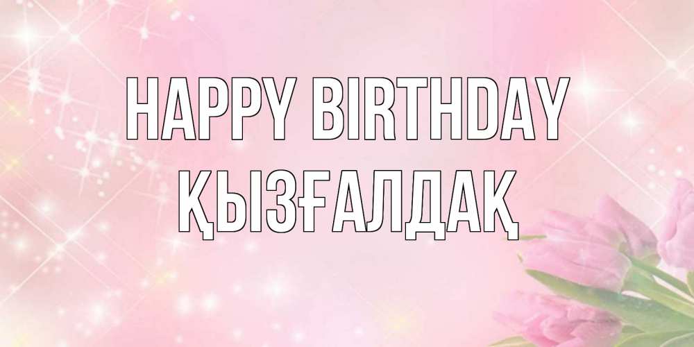 Greetings card с именем, ҚЫЗҒАЛДАҚ Happy Birthday открытки в нежных цветах Greetings with text for free download 