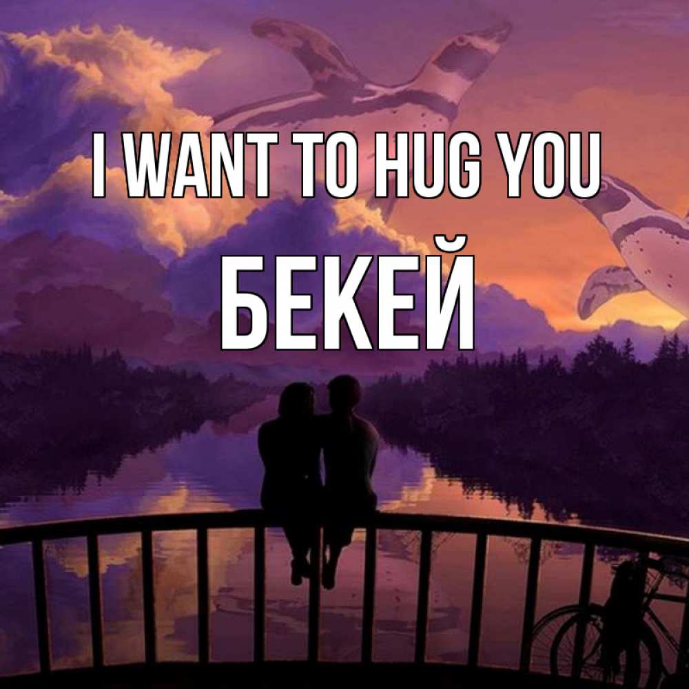 Greetings card с именем, Бекей I want to hug you парочка сидит на мосте или на набережной Greetings with text for free download 