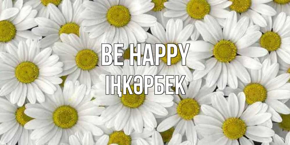 Greetings card с именем, ІҢКӘРБЕК Be happy поляна ромашек Greetings with text for free download 