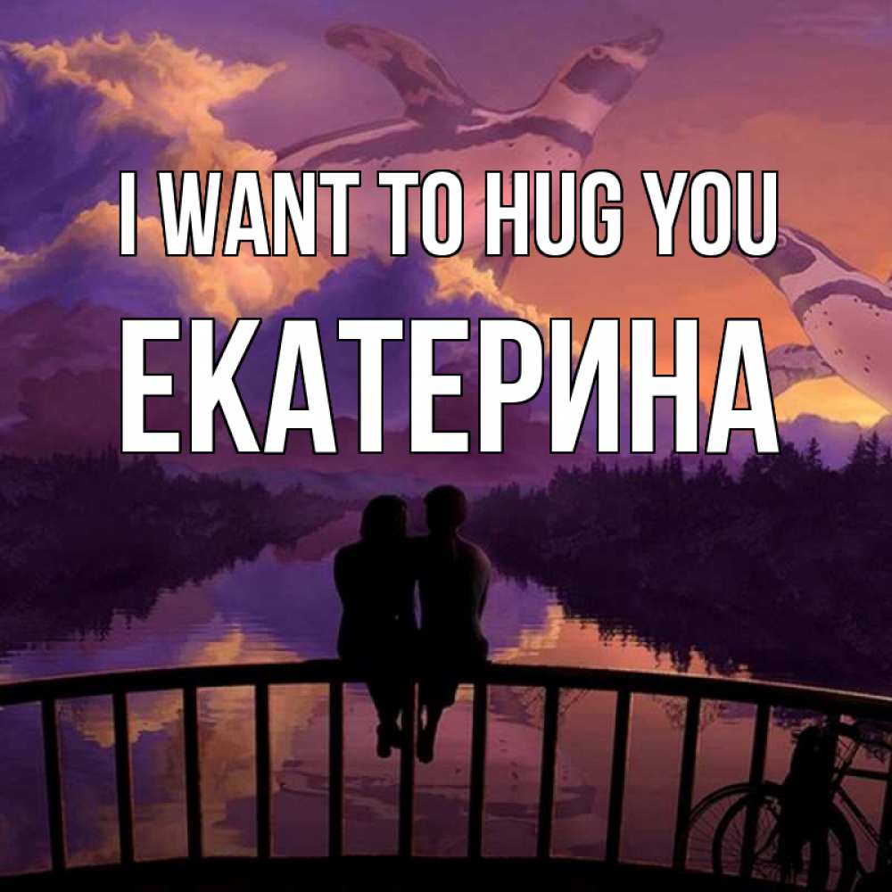 Greetings card с именем, Екатерина I want to hug you парочка сидит на мосте или на набережной Greetings with text for free download 