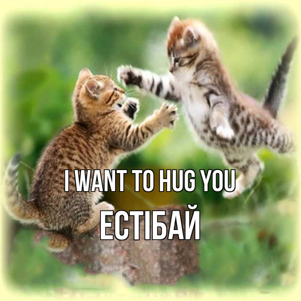 Greetings card с именем, Естібай I want to hug you игры котят Greetings with text for free download 