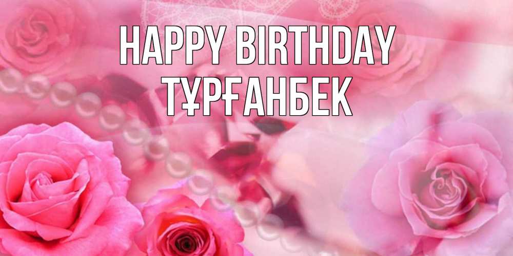 Greetings card с именем, ТҰРҒАНБЕК Happy Birthday открытка с розами и жемчугом Greetings with text for free download 