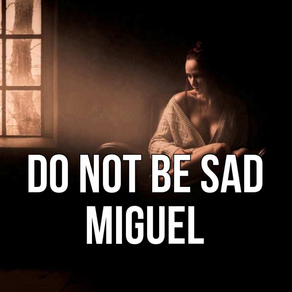 Greetings card с именем, Miguel Do not be sad сидя у окна Greetings with text for free download 