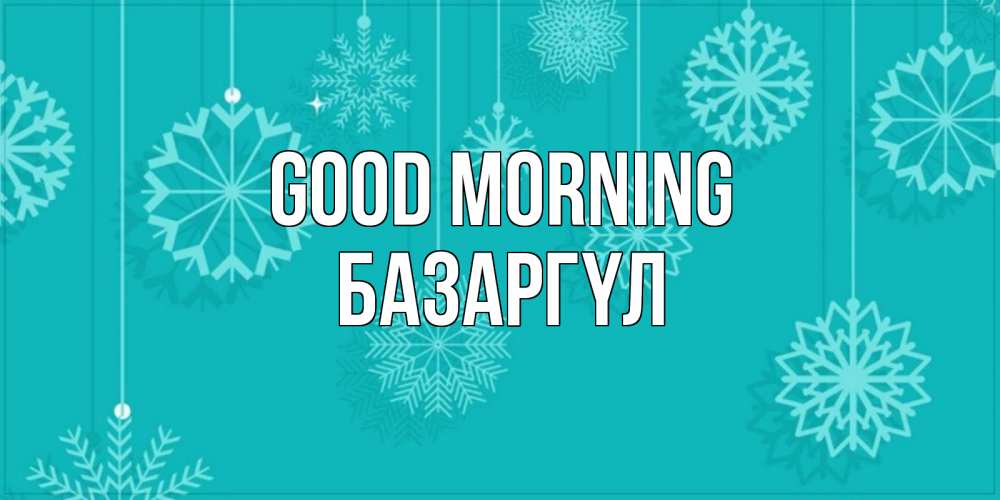 Greetings card с именем, БАЗАРГҮЛ Good morning открытка со снежинками Greetings with text for free download 