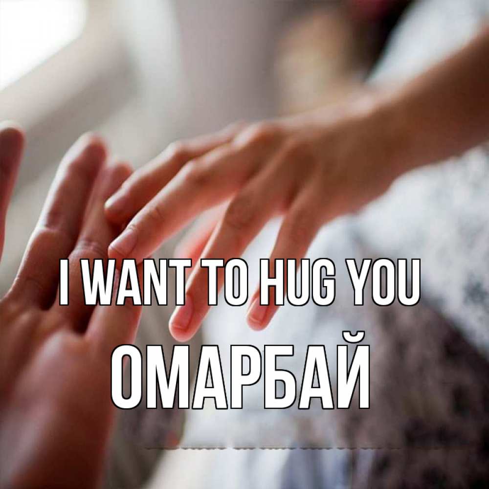 Greetings card с именем, ОМАРБАЙ I want to hug you прикосновение Greetings with text for free download 