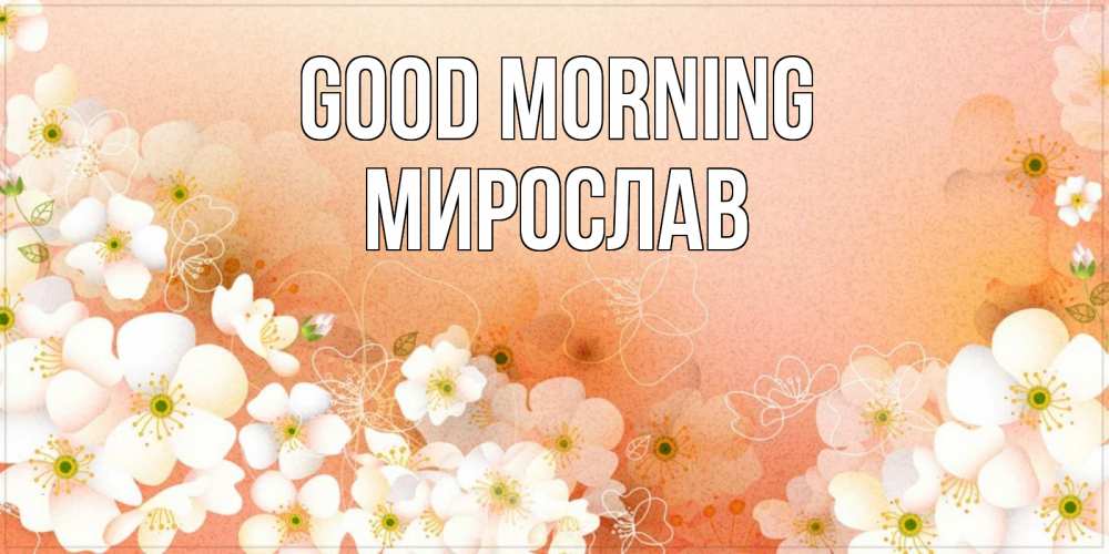 Greetings card с именем, Мирослав Good morning доброе утро с цветами Greetings with text for free download 