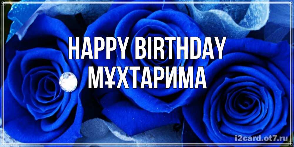 Greetings card с именем, МҰХТАРИМА Happy Birthday синие розы в росе Greetings with text for free download 