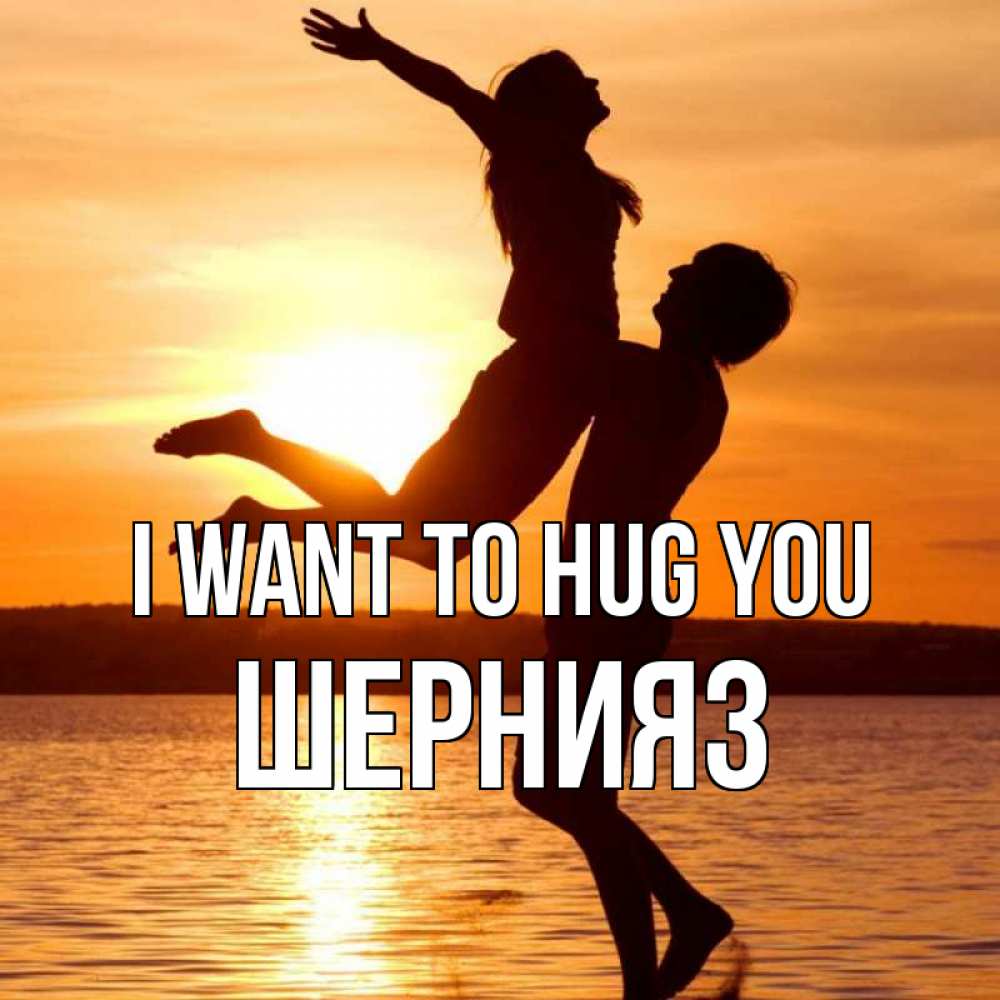 Greetings card с именем, ШЕРНИЯЗ I want to hug you парень поднимает девушку и она летит Greetings with text for free download 
