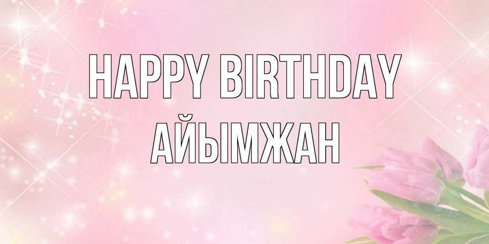 Greetings card с именем, АЙЫМЖАН Happy Birthday открытки в нежных цветах Greetings with text for free download 